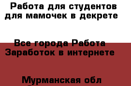 Работа для студентов,для мамочек в декрете. - Все города Работа » Заработок в интернете   . Мурманская обл.,Снежногорск г.